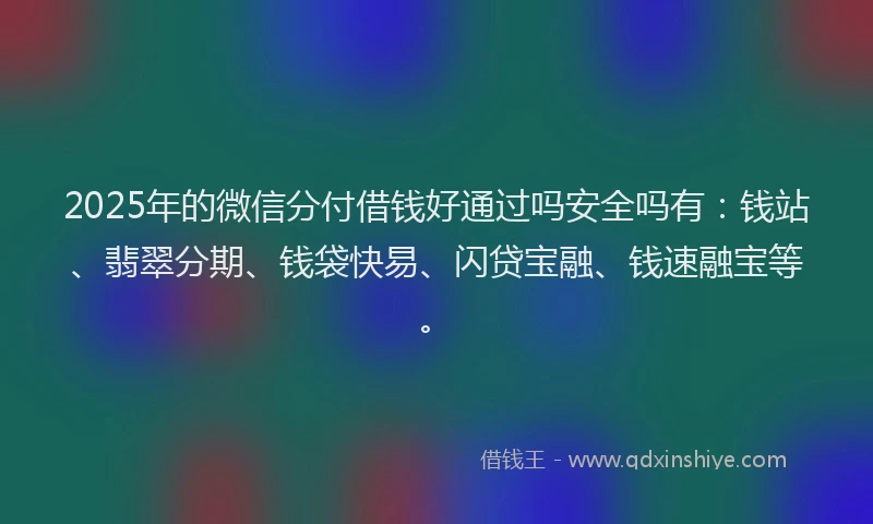 2025年的微信分付借钱好通过吗安全吗有：钱站、翡翠分期、钱袋快易、闪贷宝融、钱速融宝等。