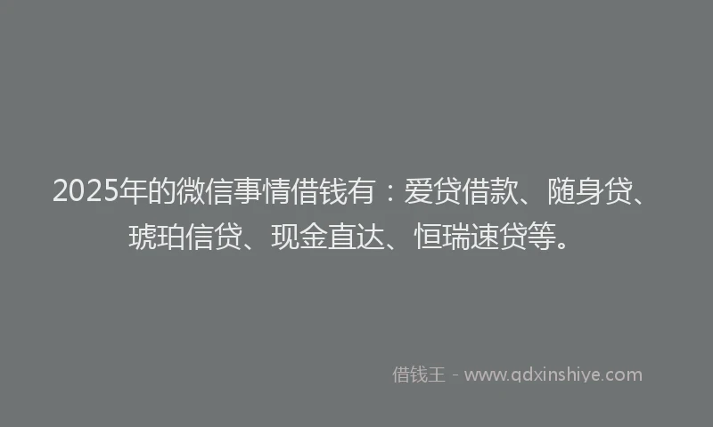 2025年的微信事情借钱有：爱贷借款、随身贷、琥珀信贷、现金直达、恒瑞速贷等。