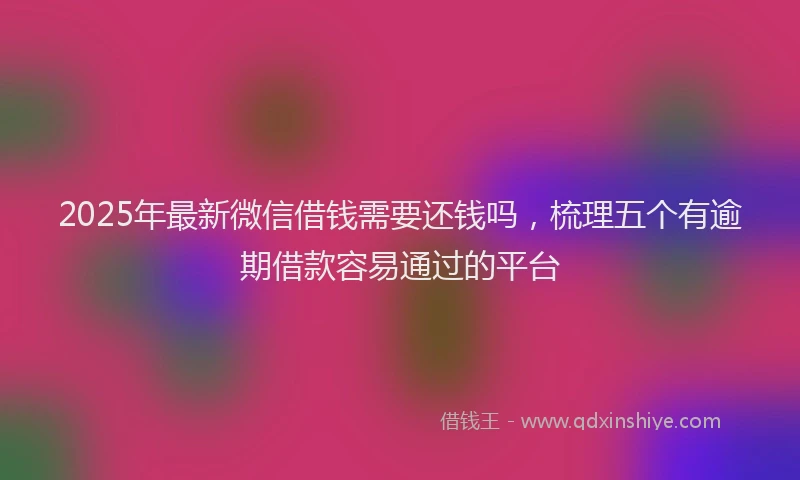 2025年最新微信借钱需要还钱吗，梳理五个有逾期借款容易通过的平台