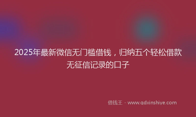 2025年最新微信无门槛借钱，归纳五个轻松借款无征信记录的口子