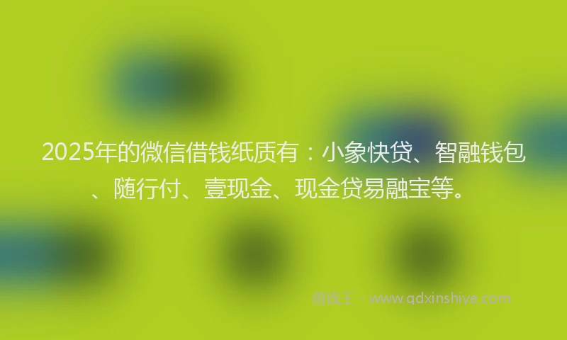 2025年的微信借钱纸质有：小象快贷、智融钱包、随行付、壹现金、现金贷易融宝等。