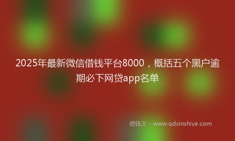 2025年最新微信借钱平台8000，概括五个黑户逾期必下网贷app名单