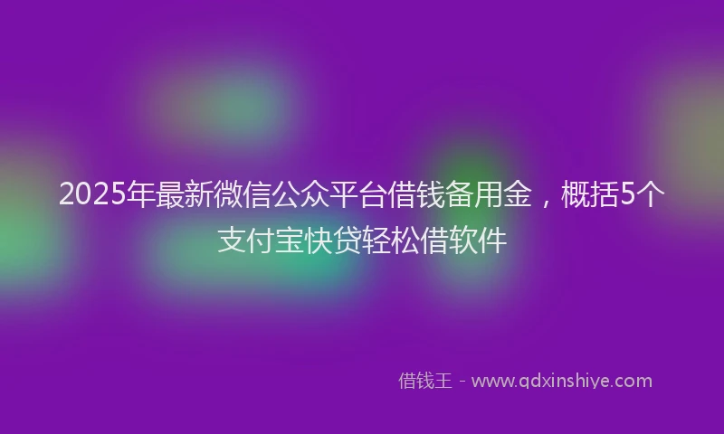 2025年最新微信公众平台借钱备用金，概括5个支付宝快贷轻松借软件