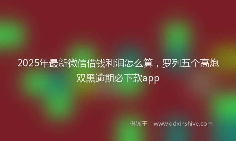 2025年最新微信借钱利润怎么算，罗列五个高炮双黑逾期必下款app