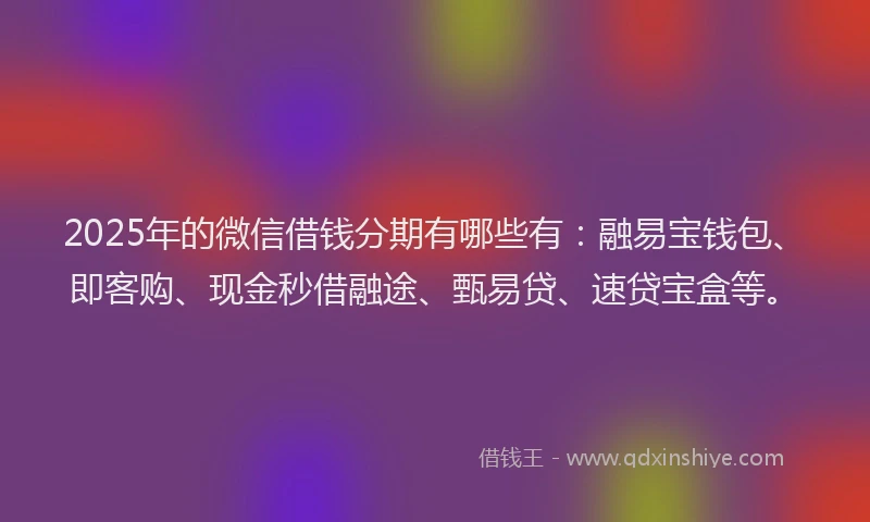 2025年的微信借钱分期有哪些有：融易宝钱包、即客购、现金秒借融途、甄易贷、速贷宝盒等。