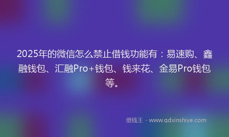 2025年的微信怎么禁止借钱功能有：易速购、鑫融钱包、汇融Pro+钱包、钱来花、金易Pro钱包等。