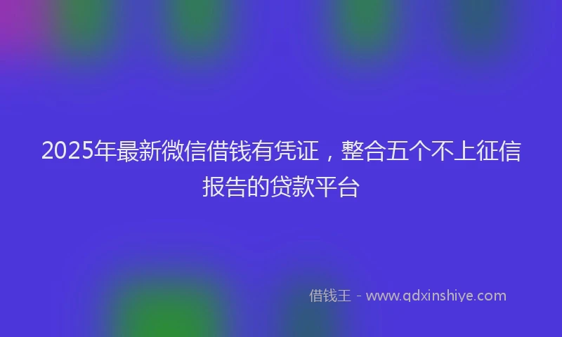 2025年最新微信借钱有凭证，整合五个不上征信报告的贷款平台