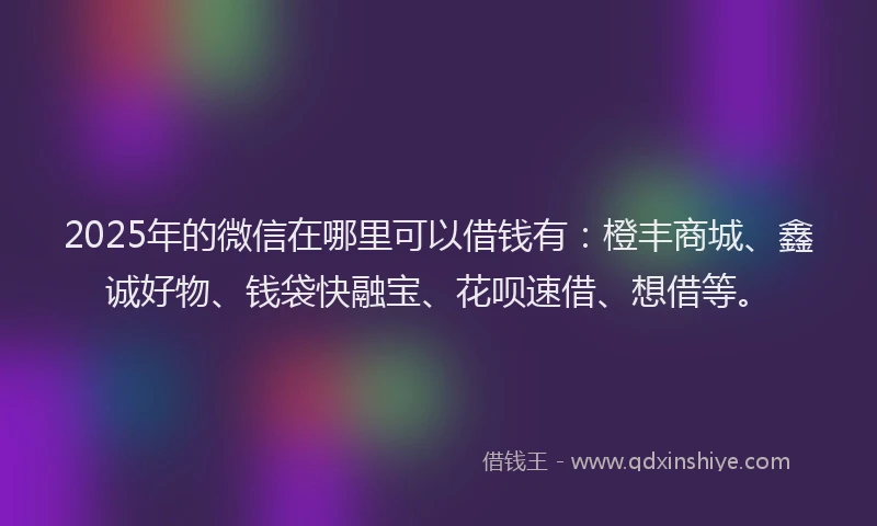 2025年的微信在哪里可以借钱有：橙丰商城、鑫诚好物、钱袋快融宝、花呗速借、想借等。