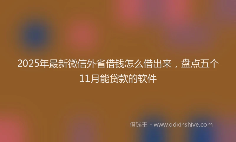 2025年最新微信外省借钱怎么借出来，盘点五个11月能贷款的软件