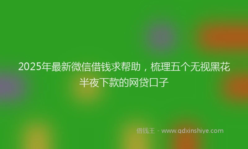 2025年最新微信借钱求帮助，梳理五个无视黑花半夜下款的网贷口子