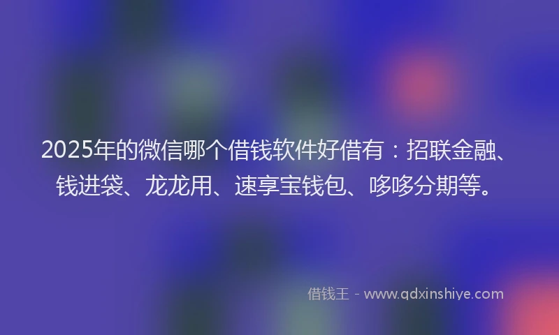 2025年的微信哪个借钱软件好借有：招联金融、钱进袋、龙龙用、速享宝钱包、哆哆分期等。