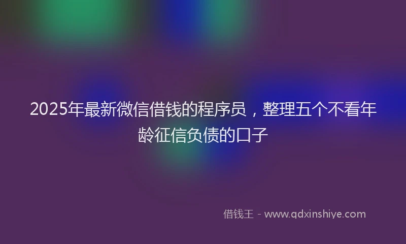 2025年最新微信借钱的程序员，整理五个不看年龄征信负债的口子
