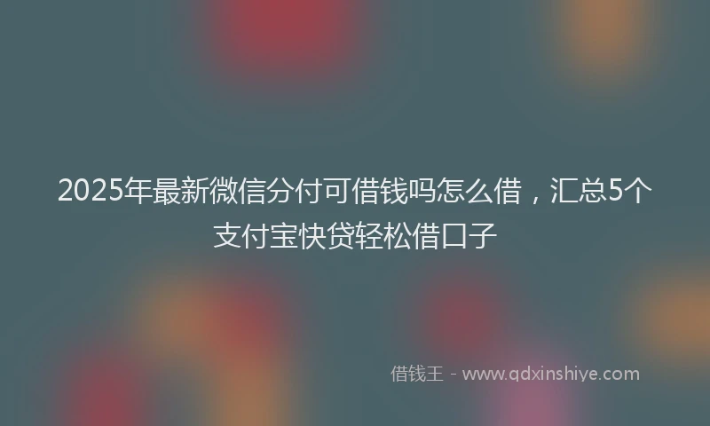 2025年最新微信分付可借钱吗怎么借，汇总5个支付宝快贷轻松借口子