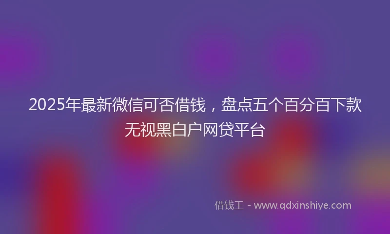 2025年最新微信可否借钱，盘点五个百分百下款无视黑白户网贷平台