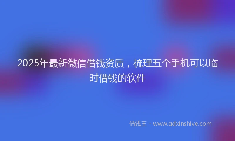 2025年最新微信借钱资质，梳理五个手机可以临时借钱的软件