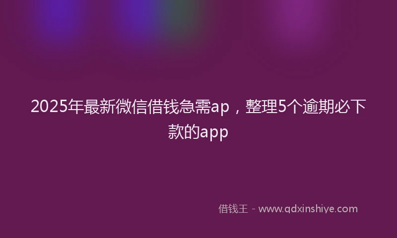 2025年最新微信借钱急需ap，整理5个逾期必下款的app