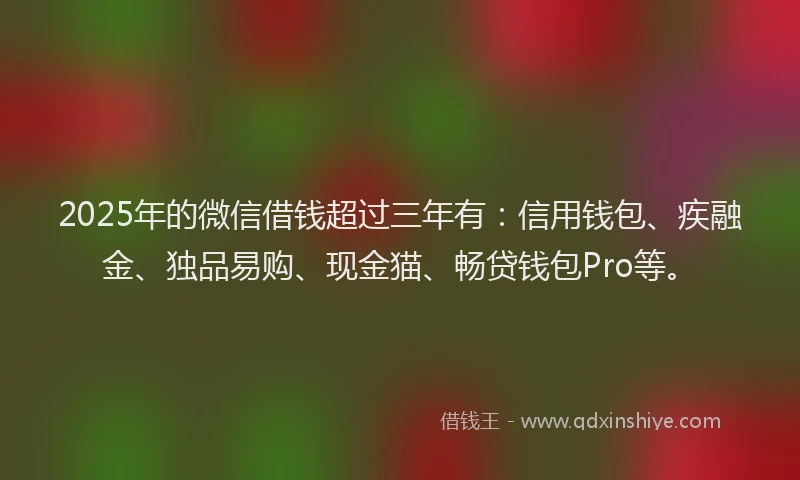 2025年的微信借钱超过三年有：信用钱包、疾融金、独品易购、现金猫、畅贷钱包Pro等。