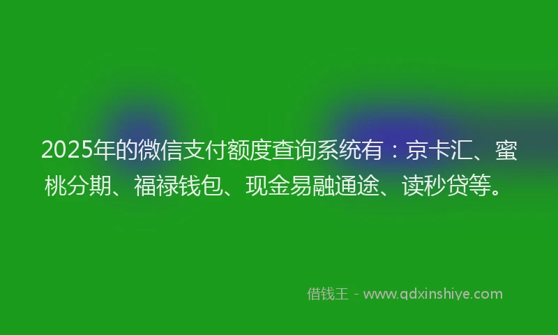 2025年的微信支付额度查询系统有：京卡汇、蜜桃分期、福禄钱包、现金易融通途、读秒贷等。