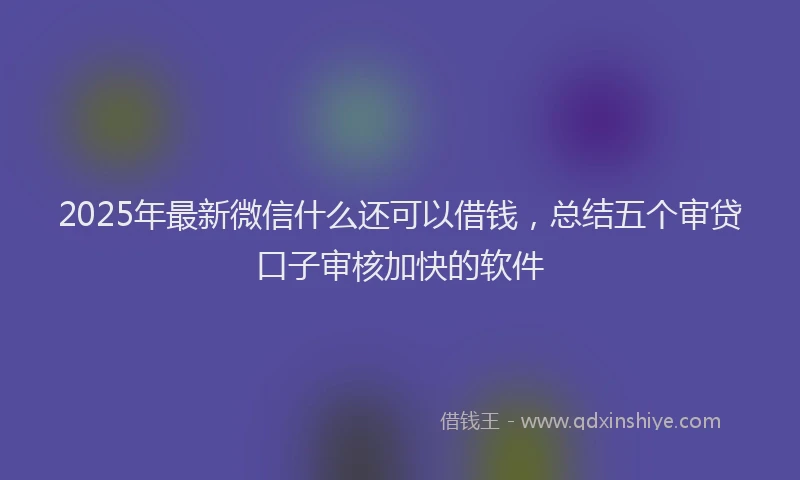 2025年最新微信什么还可以借钱，总结五个审贷口子审核加快的软件