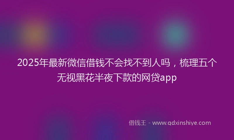 2025年最新微信借钱不会找不到人吗，梳理五个无视黑花半夜下款的网贷app