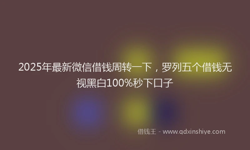 2025年最新微信借钱周转一下，罗列五个借钱无视黑白100%秒下口子