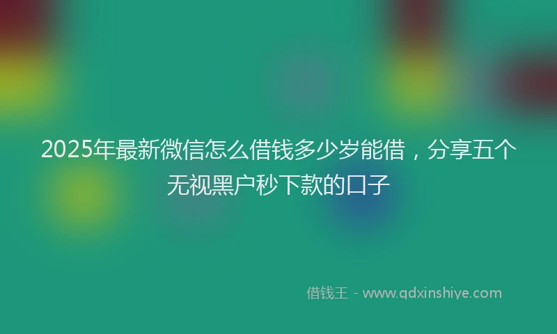 2025年最新微信怎么借钱多少岁能借，分享五个无视黑户秒下款的口子