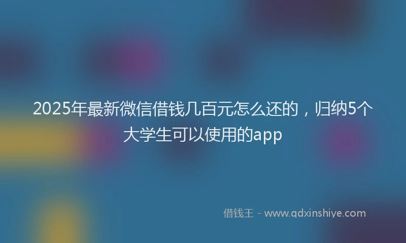 2025年最新微信借钱几百元怎么还的，归纳5个大学生可以使用的app