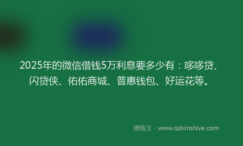 2025年的微信借钱5万利息要多少有：哆哆贷、闪贷侠、佑佑商城、普惠钱包、好运花等。