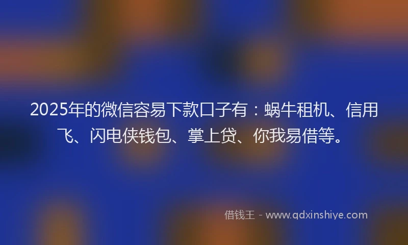 2025年的微信容易下款口子有：蜗牛租机、信用飞、闪电侠钱包、掌上贷、你我易借等。
