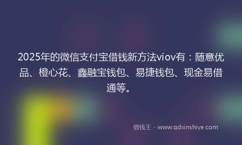 2025年的微信支付宝借钱新方法viov有：随意优品、橙心花、鑫融宝钱包、易捷钱包、现金易借通等。