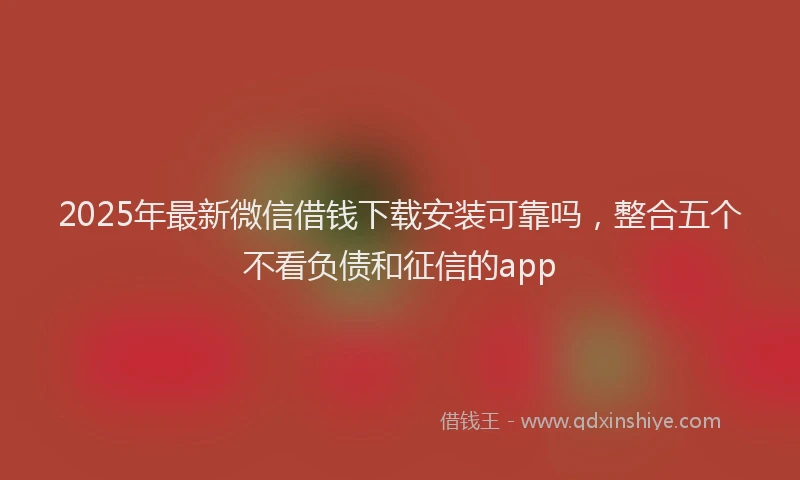 2025年最新微信借钱下载安装可靠吗，整合五个不看负债和征信的app