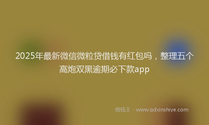 2025年最新微信微粒贷借钱有红包吗，整理五个高炮双黑逾期必下款app