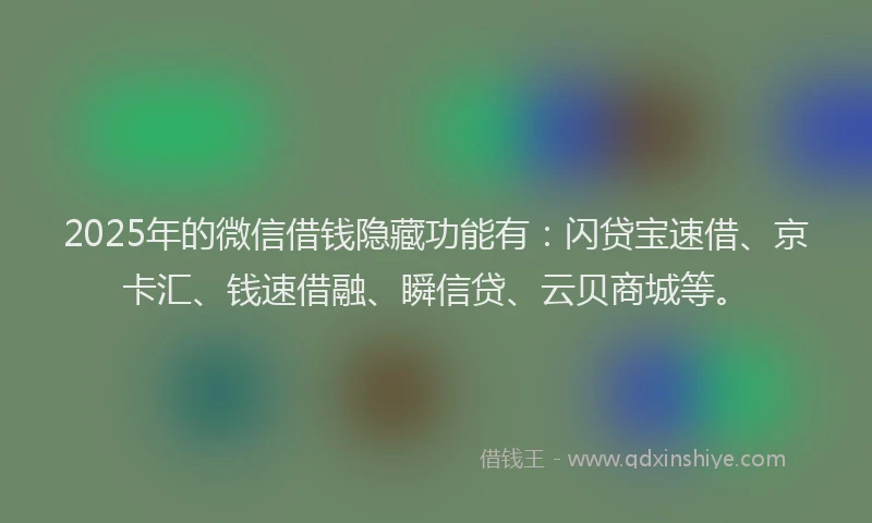 2025年的微信借钱隐藏功能有：闪贷宝速借、京卡汇、钱速借融、瞬信贷、云贝商城等。