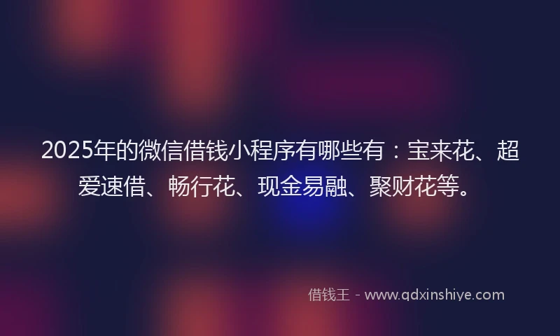 2025年的微信借钱小程序有哪些有：宝来花、超爱速借、畅行花、现金易融、聚财花等。