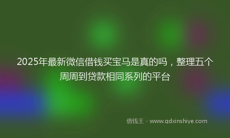 2025年最新微信借钱买宝马是真的吗，整理五个周周到贷款相同系列的平台