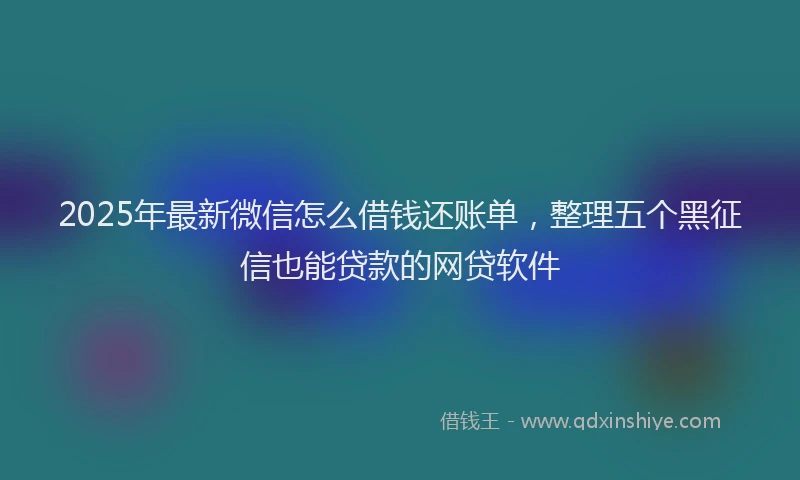 2025年最新微信怎么借钱还账单，整理五个黑征信也能贷款的网贷软件