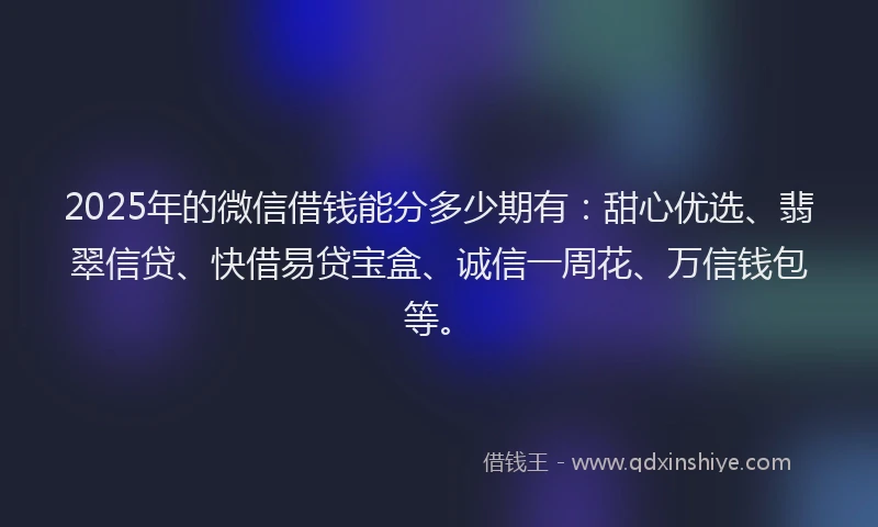 2025年的微信借钱能分多少期有：甜心优选、翡翠信贷、快借易贷宝盒、诚信一周花、万信钱包等。