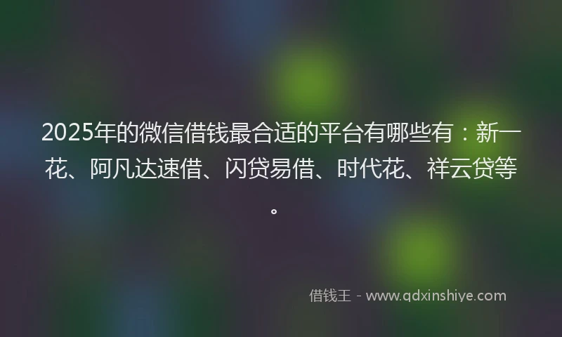 2025年的微信借钱最合适的平台有哪些有：新一花、阿凡达速借、闪贷易借、时代花、祥云贷等。