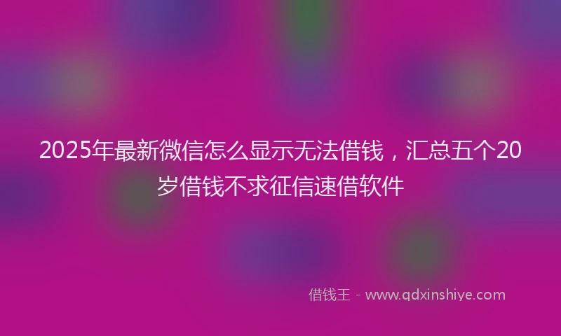 2025年最新微信怎么显示无法借钱，汇总五个20岁借钱不求征信速借软件