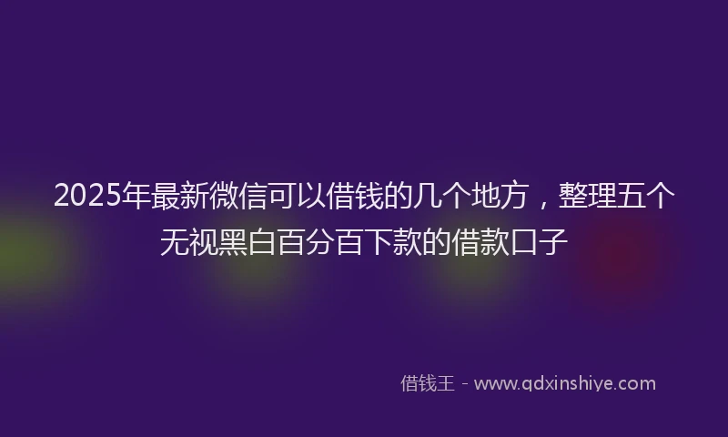 2025年最新微信可以借钱的几个地方，整理五个无视黑白百分百下款的借款口子