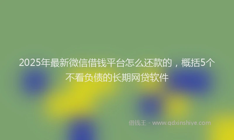 2025年最新微信借钱平台怎么还款的，概括5个不看负债的长期网贷软件