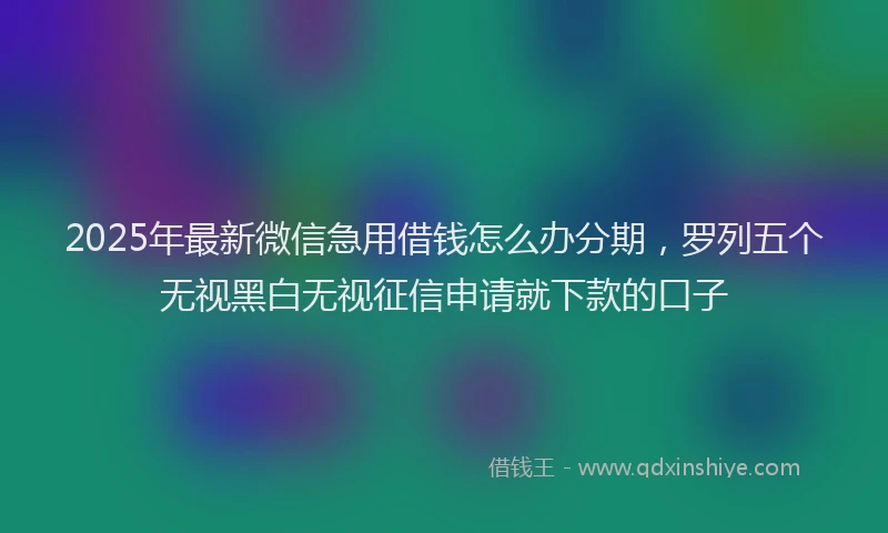 2025年最新微信急用借钱怎么办分期，罗列五个无视黑白无视征信申请就下款的口子