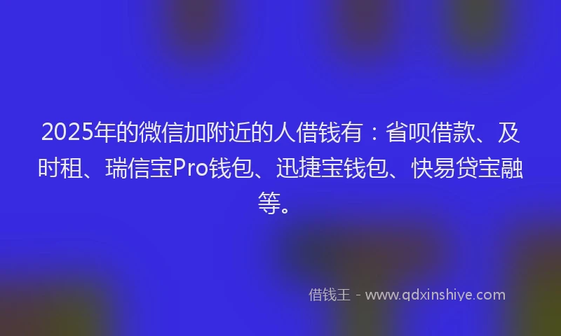 2025年的微信加附近的人借钱有：省呗借款、及时租、瑞信宝Pro钱包、迅捷宝钱包、快易贷宝融等。