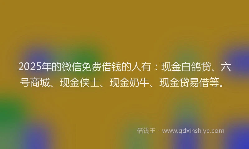 2025年的微信免费借钱的人有：现金白鸽贷、六号商城、现金侠士、现金奶牛、现金贷易借等。
