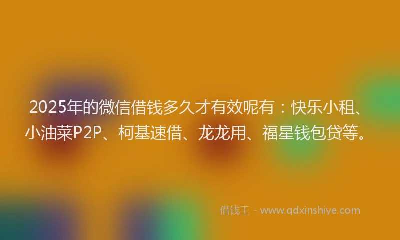 2025年的微信借钱多久才有效呢有：快乐小租、小油菜P2P、柯基速借、龙龙用、福星钱包贷等。