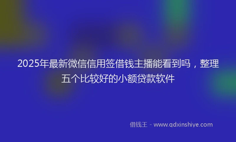 2025年最新微信信用签借钱主播能看到吗，整理五个比较好的小额贷款软件