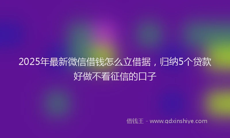 2025年最新微信借钱怎么立借据，归纳5个贷款好做不看征信的口子