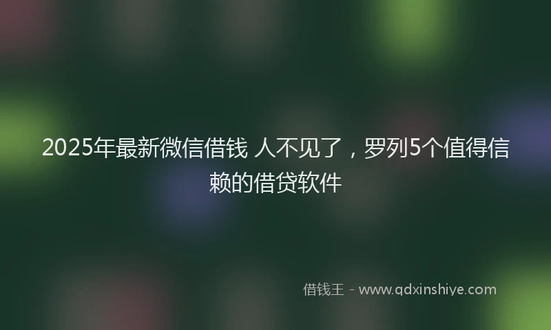 2025年最新微信借钱 人不见了，罗列5个值得信赖的借贷软件