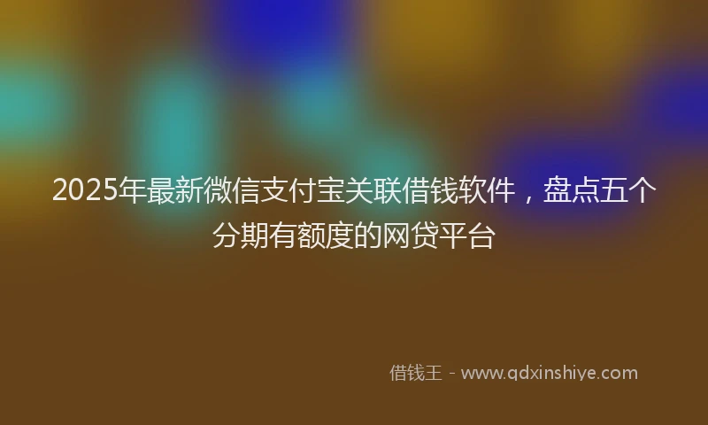 2025年最新微信支付宝关联借钱软件，盘点五个分期有额度的网贷平台