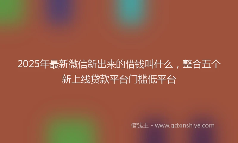 2025年最新微信新出来的借钱叫什么，整合五个新上线贷款平台门槛低平台